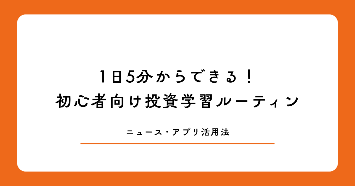 1日5分からできる！初心者向け投資学習ルーティン｜ニュース・アプリ活用法