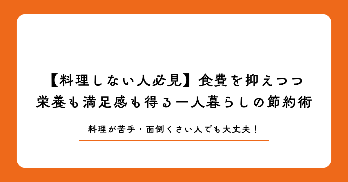 【料理しない人必見】食費を抑えつつ栄養も満足感も得る一人暮らしの節約術